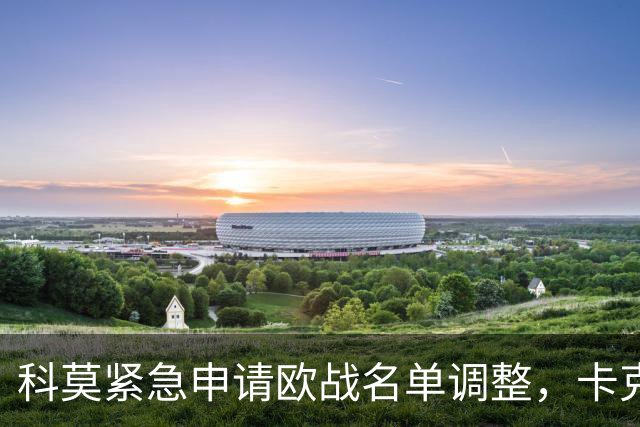 科莫紧急申请欧战名单调整，卡克雷或将替代受伤的赫苏斯-罗德里格斯